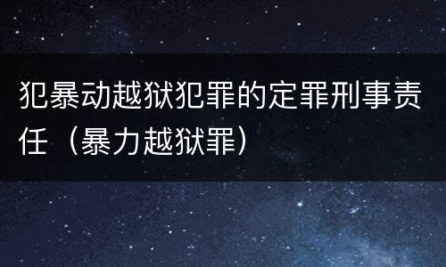 犯暴动越狱犯罪的定罪刑事责任（暴力越狱罪）