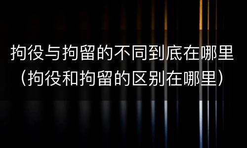 拘役与拘留的不同到底在哪里（拘役和拘留的区别在哪里）