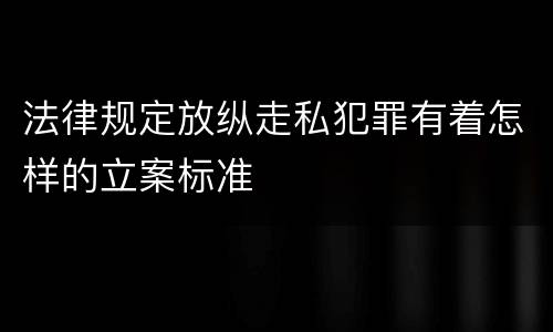 法律规定放纵走私犯罪有着怎样的立案标准