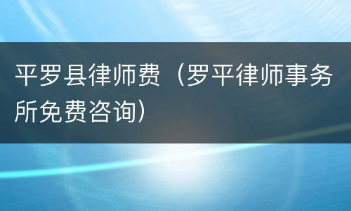 平罗县律师费（罗平律师事务所免费咨询）