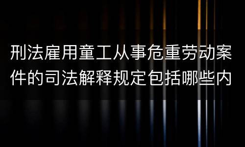 刑法雇用童工从事危重劳动案件的司法解释规定包括哪些内容