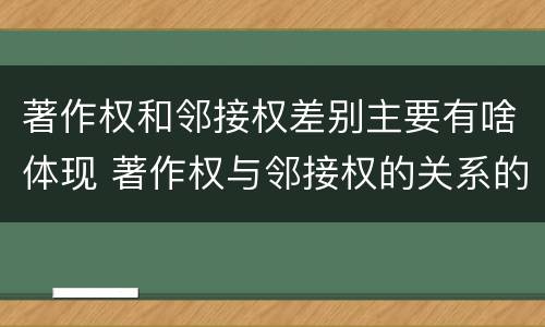 著作权和邻接权差别主要有啥体现 著作权与邻接权的关系的思维导图