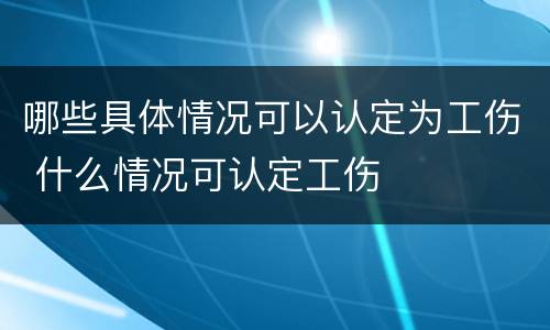 哪些具体情况可以认定为工伤 什么情况可认定工伤