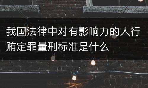 我国法律中对有影响力的人行贿定罪量刑标准是什么