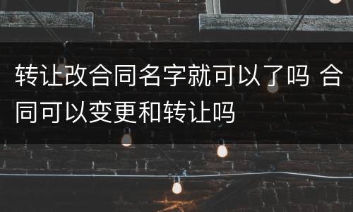 转让改合同名字就可以了吗 合同可以变更和转让吗