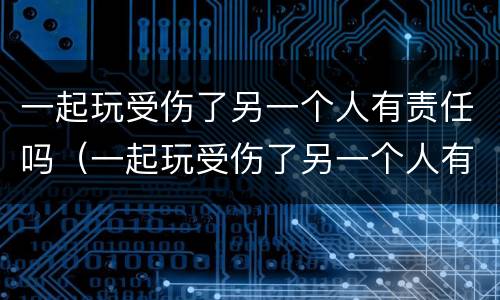 一起玩受伤了另一个人有责任吗（一起玩受伤了另一个人有责任吗）