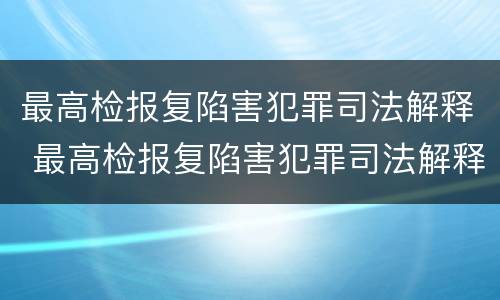 最高检报复陷害犯罪司法解释 最高检报复陷害犯罪司法解释全文