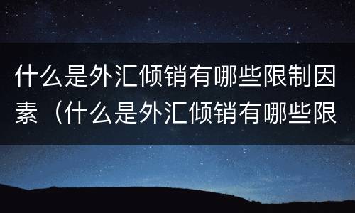 什么是外汇倾销有哪些限制因素（什么是外汇倾销有哪些限制因素呢）