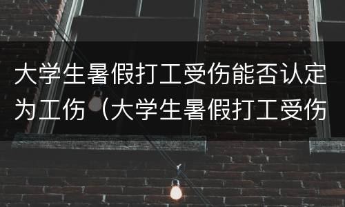 大学生暑假打工受伤能否认定为工伤（大学生暑假打工受伤能否认定为工伤事故）