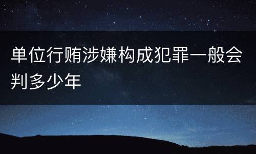 单位行贿涉嫌构成犯罪一般会判多少年