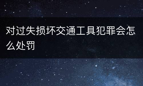 对过失损坏交通工具犯罪会怎么处罚