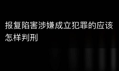 报复陷害涉嫌成立犯罪的应该怎样判刑