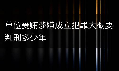 单位受贿涉嫌成立犯罪大概要判刑多少年