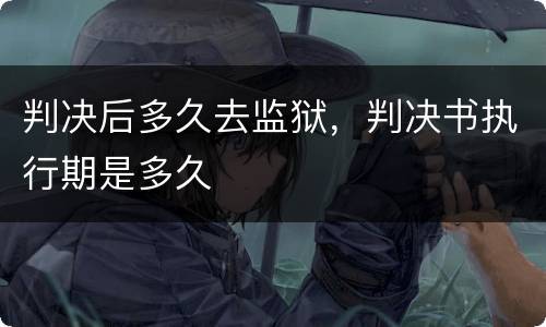 判决后多久去监狱，判决书执行期是多久