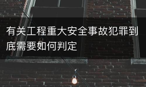 有关工程重大安全事故犯罪到底需要如何判定