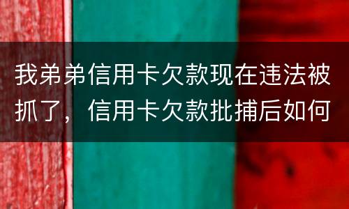 我弟弟信用卡欠款现在违法被抓了，信用卡欠款批捕后如何偿还