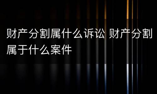 财产分割属什么诉讼 财产分割属于什么案件