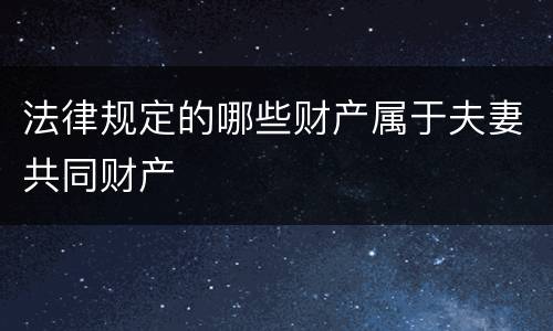 法律规定的哪些财产属于夫妻共同财产