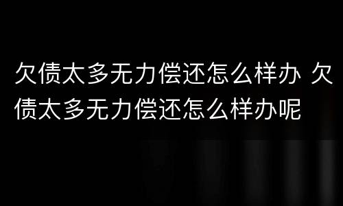 欠债太多无力偿还怎么样办 欠债太多无力偿还怎么样办呢