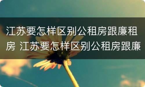 江苏要怎样区别公租房跟廉租房 江苏要怎样区别公租房跟廉租房的区别