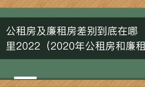 公租房及廉租房差别到底在哪里2022（2020年公租房和廉租房的区别）