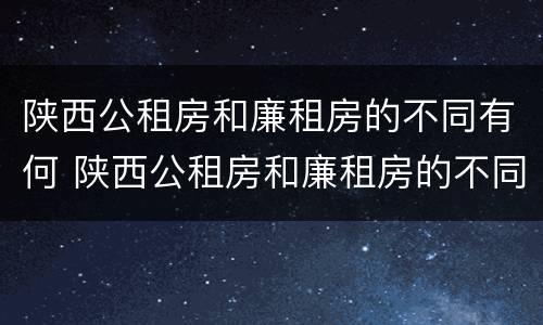 陕西公租房和廉租房的不同有何 陕西公租房和廉租房的不同有何区别