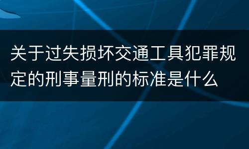 关于过失损坏交通工具犯罪规定的刑事量刑的标准是什么