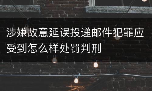 涉嫌故意延误投递邮件犯罪应受到怎么样处罚判刑