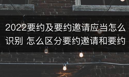 2022要约及要约邀请应当怎么识别 怎么区分要约邀请和要约
