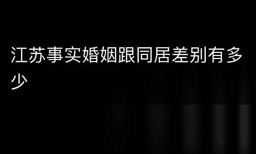 江苏事实婚姻跟同居差别有多少