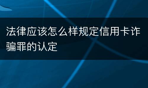 法律应该怎么样规定信用卡诈骗罪的认定