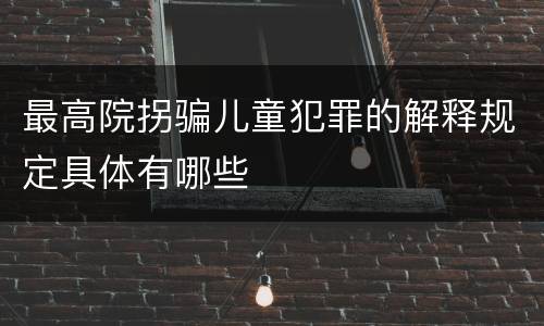 最高院拐骗儿童犯罪的解释规定具体有哪些