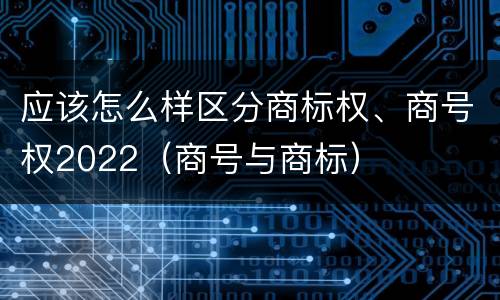 应该怎么样区分商标权、商号权2022（商号与商标）