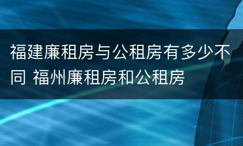 福建廉租房与公租房有多少不同 福州廉租房和公租房