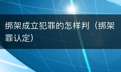 绑架成立犯罪的怎样判（绑架罪认定）