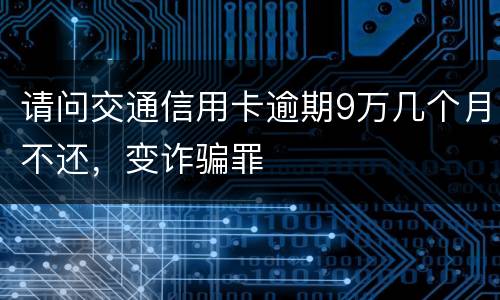 请问交通信用卡逾期9万几个月不还，变诈骗罪