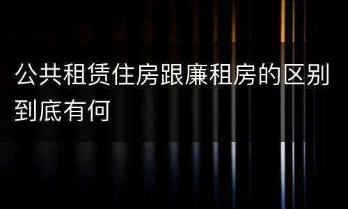 公共租赁住房跟廉租房的区别到底有何
