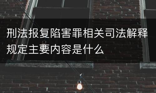 刑法报复陷害罪相关司法解释规定主要内容是什么