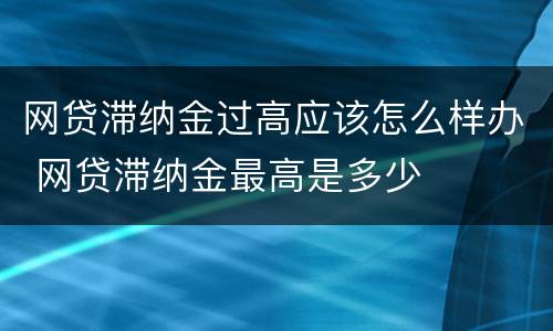 网贷滞纳金过高应该怎么样办 网贷滞纳金最高是多少