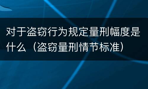 对于盗窃行为规定量刑幅度是什么（盗窃量刑情节标准）