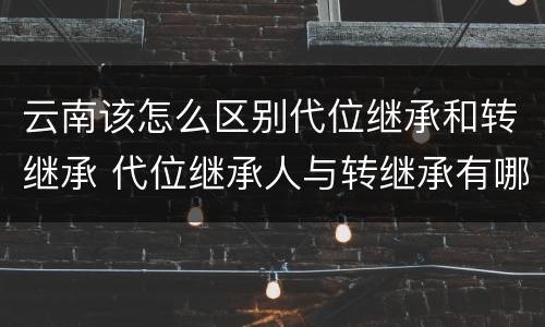 云南该怎么区别代位继承和转继承 代位继承人与转继承有哪些区别