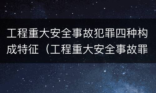 工程重大安全事故犯罪四种构成特征（工程重大安全事故罪的构成要件）