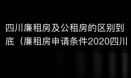 四川廉租房及公租房的区别到底（廉租房申请条件2020四川）
