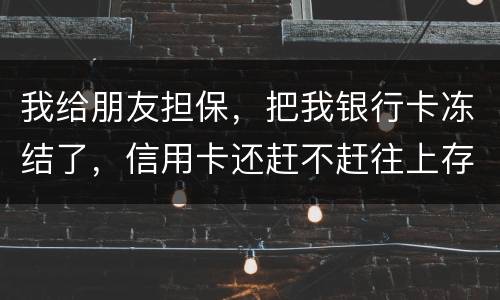 我给朋友担保，把我银行卡冻结了，信用卡还赶不赶往上存钱。