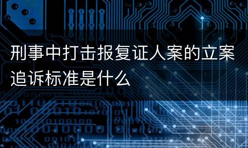 刑事中打击报复证人案的立案追诉标准是什么