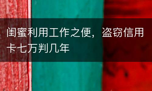 闺蜜利用工作之便，盗窃信用卡七万判几年