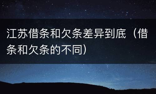 江苏借条和欠条差异到底（借条和欠条的不同）