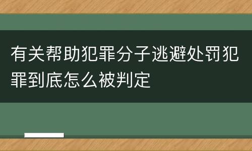 有关帮助犯罪分子逃避处罚犯罪到底怎么被判定
