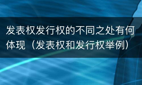 发表权发行权的不同之处有何体现（发表权和发行权举例）