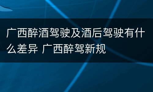广西醉酒驾驶及酒后驾驶有什么差异 广西醉驾新规